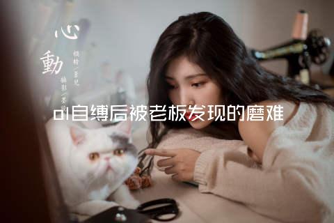 ol自缚后被老板发现的磨难